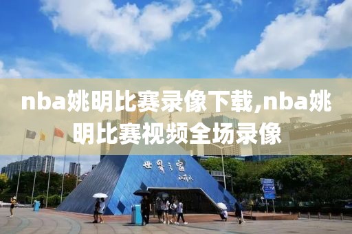 nba姚明比赛录像下载,nba姚明比赛视频全场录像