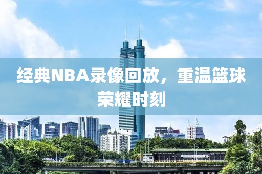 经典NBA录像回放,重温篮球荣耀时刻