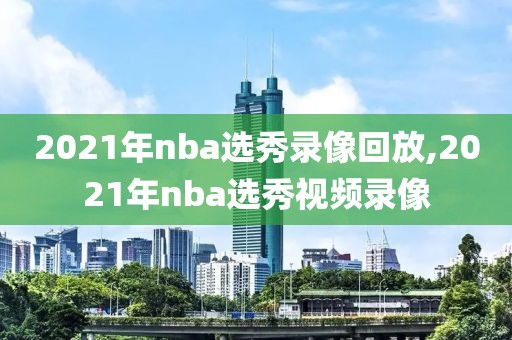 2021年nba选秀录像回放,2021年nba选秀视频录像