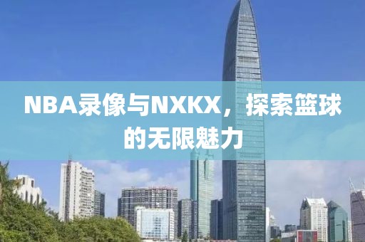 NBA录像与NXKX,探索篮球的无限魅力