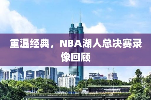 重温经典，NBA湖人总决赛录像回顾