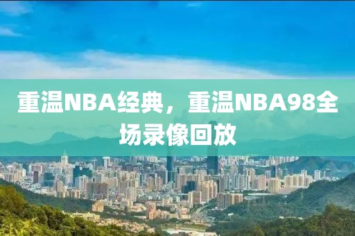 重温NBA经典,重温NBA98全场录像回放