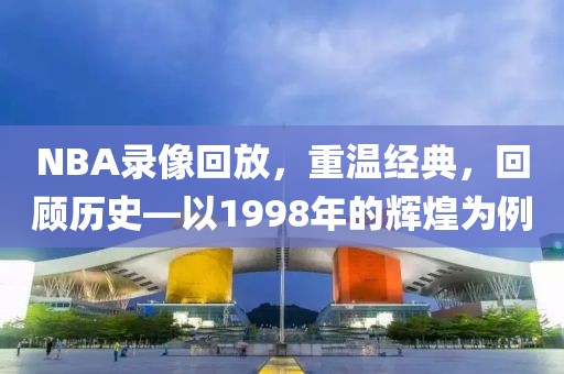NBA录像回放,重温经典,回顾历史—以1998年的辉煌为例