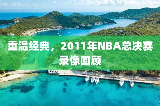 重温经典,2011年NBA总决赛录像回顾