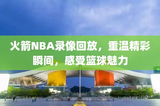 火箭NBA录像回放,重温精彩瞬间,感受篮球魅力