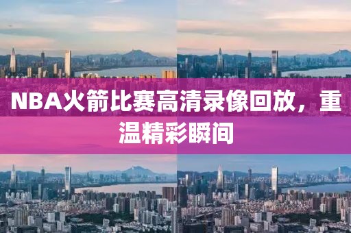 NBA火箭比赛高清录像回放,重温精彩瞬间
