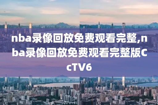 nba录像回放免费观看完整,nba录像回放免费观看完整版CcTV6