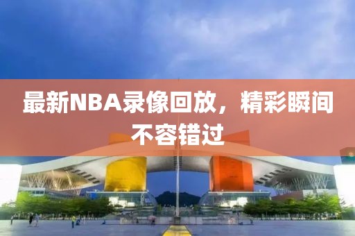 最新NBA录像回放,精彩瞬间不容错过