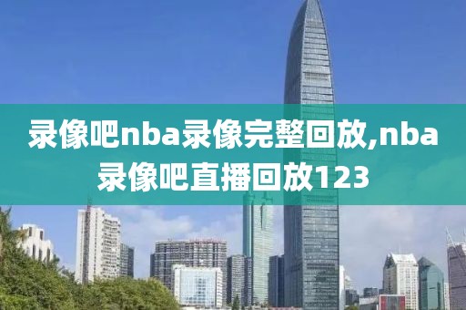 录像吧nba录像完整回放,nba录像吧直播回放123