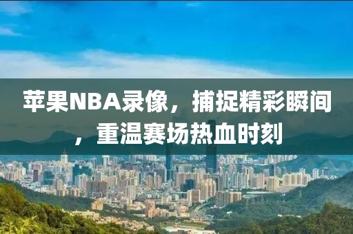 苹果NBA录像,捕捉精彩瞬间,重温赛场热血时刻