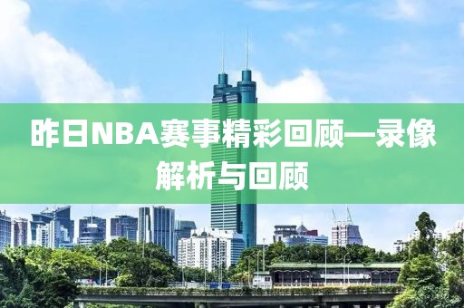 昨日NBA赛事精彩回顾—录像解析与回顾