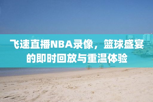 飞速直播NBA录像,篮球盛宴的即时回放与重温体验