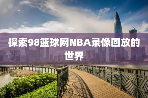 探索98篮球网NBA录像回放的世界