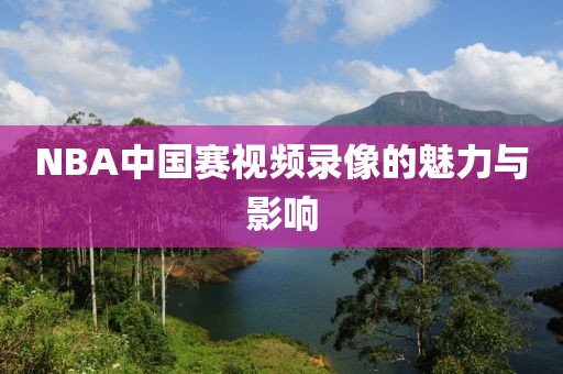 NBA中国赛视频录像的魅力与影响