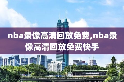 nba录像高清回放免费,nba录像高清回放免费快手