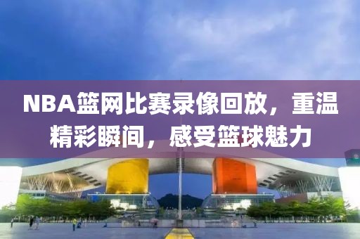NBA篮网比赛录像回放，重温精彩瞬间，感受篮球魅力