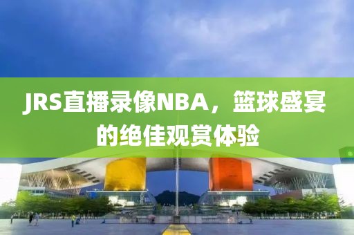 JRS直播录像NBA，篮球盛宴的绝佳观赏体验