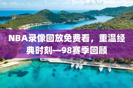 NBA录像回放免费看，重温经典时刻—98赛季回顾