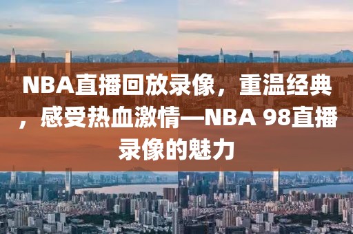 NBA直播回放录像，重温经典，感受热血激情—NBA 98直播录像的魅力