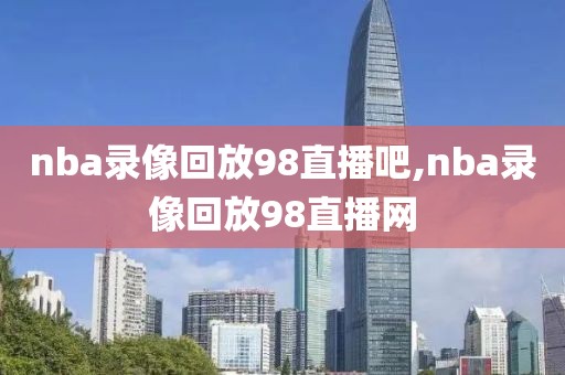 nba录像回放98直播吧,nba录像回放98直播网