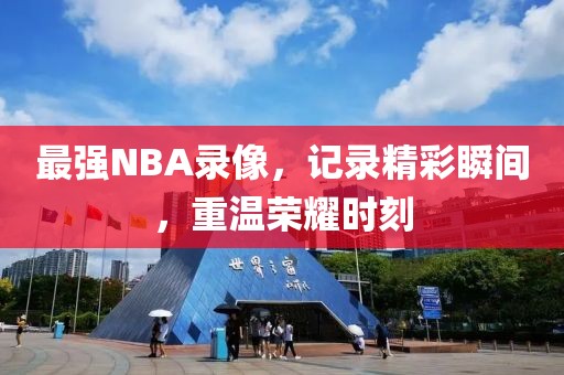 最强NBA录像，记录精彩瞬间，重温荣耀时刻