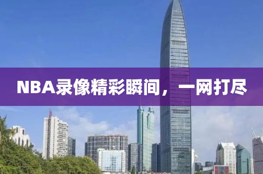 NBA录像精彩瞬间,一网打尽