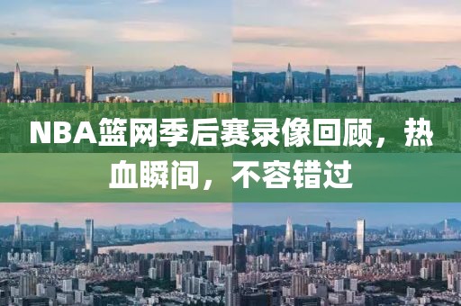 NBA篮网季后赛录像回顾，热血瞬间，不容错过