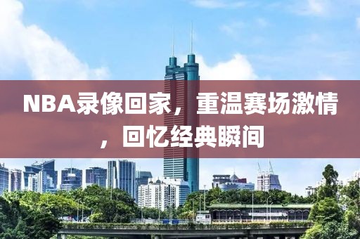 NBA录像回家,重温赛场激情,回忆经典瞬间