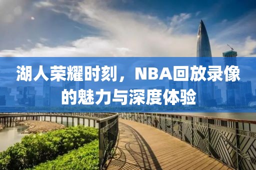 湖人荣耀时刻,NBA回放录像的魅力与深度体验