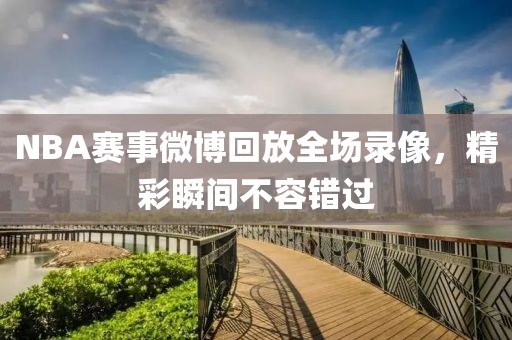 NBA赛事微博回放全场录像,精彩瞬间不容错过