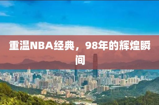 重温NBA经典,98年的辉煌瞬间