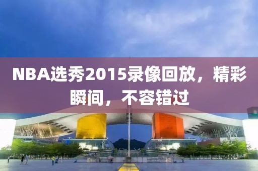 NBA选秀2015录像回放,精彩瞬间,不容错过