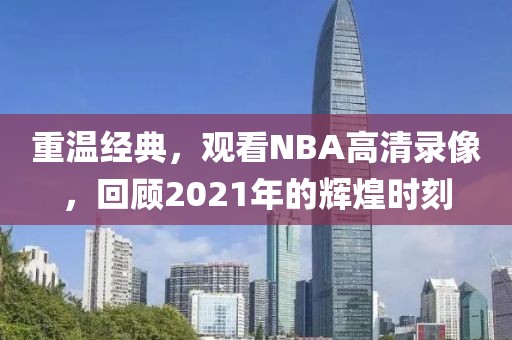 重温经典,观看NBA高清录像,回顾2021年的辉煌时刻