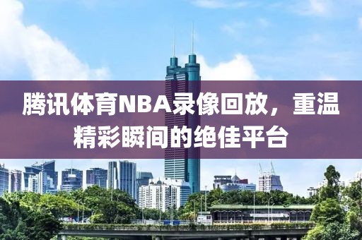 腾讯体育NBA录像回放，重温精彩瞬间的绝佳平台