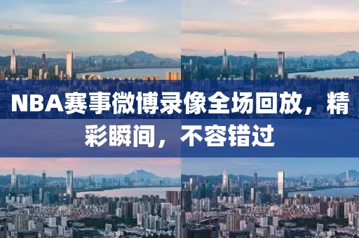 NBA赛事微博录像全场回放，精彩瞬间，不容错过