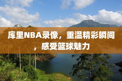 库里NBA录像,重温精彩瞬间,感受篮球魅力