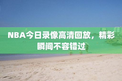 NBA今日录像高清回放,精彩瞬间不容错过