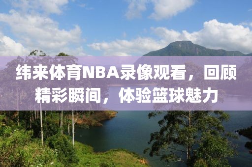 纬来体育NBA录像观看,回顾精彩瞬间,体验篮球魅力