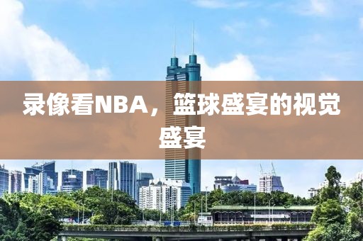 录像看NBA,篮球盛宴的视觉盛宴