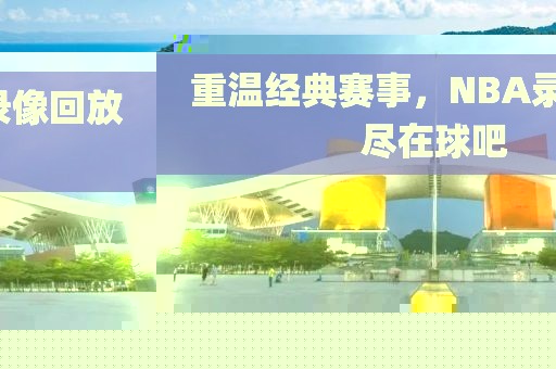 重温经典赛事，NBA录像回放尽在球吧