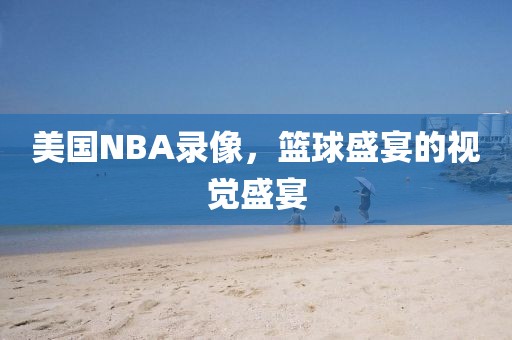 美国NBA录像,篮球盛宴的视觉盛宴