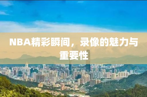 NBA精彩瞬间,录像的魅力与重要性