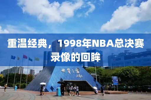 重温经典,1998年NBA总决赛录像的回眸