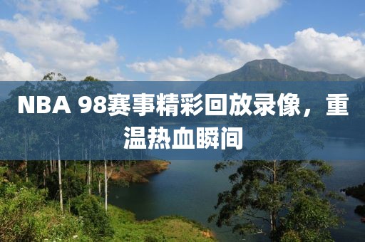 NBA 98赛事精彩回放录像,重温热血瞬间