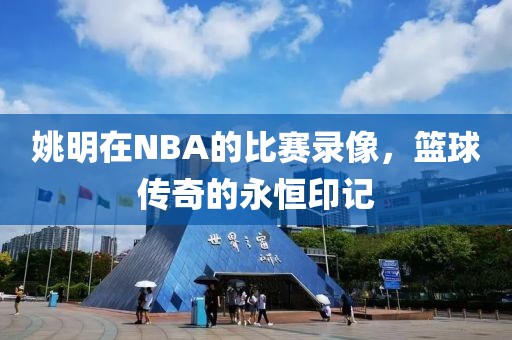 姚明在NBA的比赛录像，篮球传奇的永恒印记