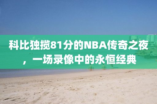 科比独揽81分的NBA传奇之夜，一场录像中的永恒经典