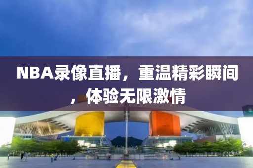 NBA录像直播,重温精彩瞬间,体验无限激情