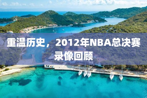 重温历史,2012年NBA总决赛录像回顾