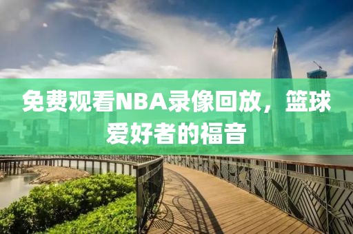免费观看NBA录像回放,篮球爱好者的福音
