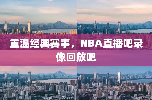 重温经典赛事,NBA直播吧录像回放吧